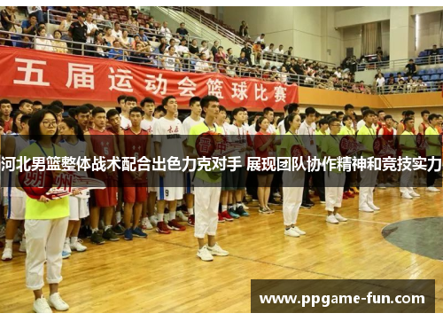 河北男篮整体战术配合出色力克对手 展现团队协作精神和竞技实力