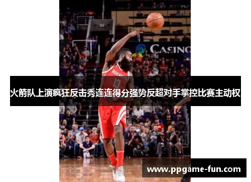 火箭队上演疯狂反击秀连连得分强势反超对手掌控比赛主动权