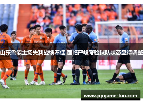 山东鲁能主场失利战绩不佳 面临严峻考验球队状态亟待调整
